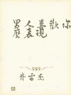 男人喜欢你是什么表现