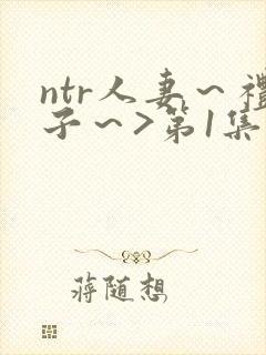 ntr人妻～礼子～>第1集