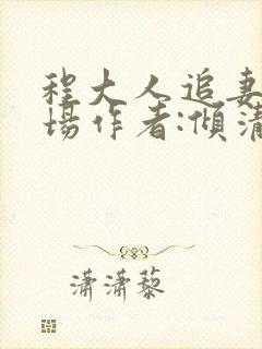 程大人追妻火葬场作者:倾清