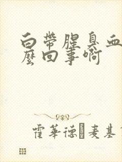 白带腥臭血丝怎么回事啊封面