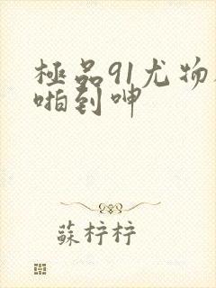 极品91尤物被啪到呻