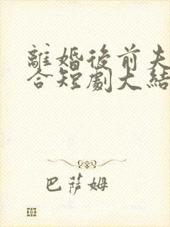 离婚后前夫求复合短剧大结局97集