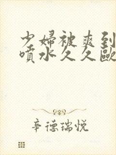 少妇被爽到高潮喷水久久欧美精品