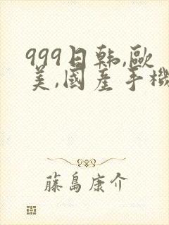 999日韩,欧美,国产手机在线观看