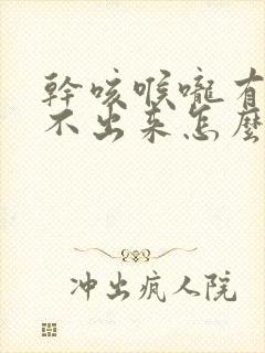 干咳喉咙有痰咳不出来怎么办