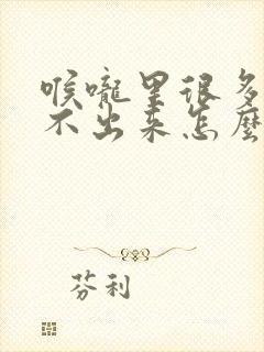 喉咙里很多痰咳不出来怎么办