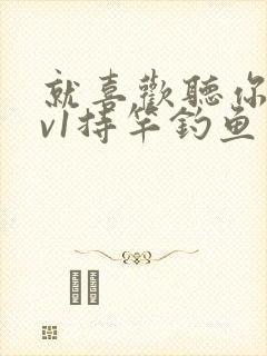 就喜欢听你叫1v1持竿钓鱼