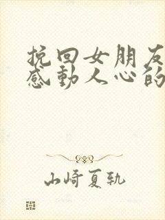 挽回女朋友的话感动人心的话长篇