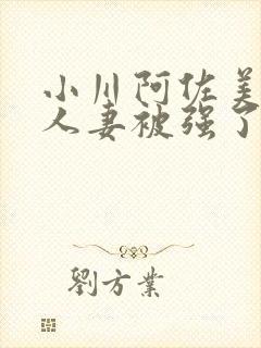 小川阿佐美漂亮人妻被强了