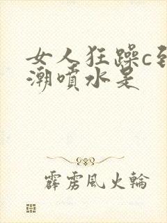 女人狂躁c到高潮喷水是