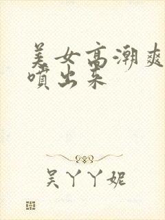 美女高潮爽到尿喷出来封面