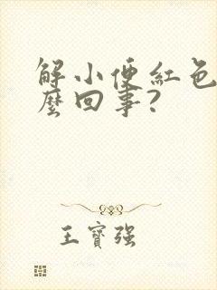 解小便红色是怎么回事?