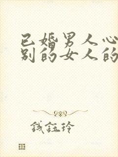 已婚男人心里有别的女人的表现