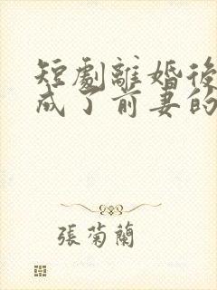 短剧离婚后,我成了前妻的遥不可及