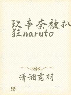 玖辛奈被扒开腿狂naruto