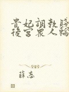 贵妃调教贱乳被后宫众人轮流调教(羞