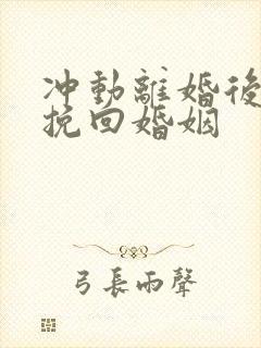 冲动离婚后如何挽回婚姻