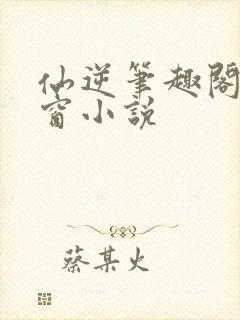 仙逆笔趣阁无弹窗小说