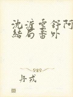 沈渡云舒阿瑾大结局番外