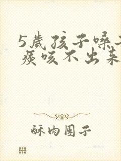 5岁孩子嗓子有痰咳不出来怎么办