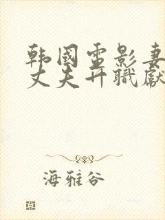 韩国电影妻子为丈夫升职献身部长是