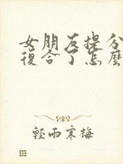 女朋友提分手又复合了怎么挽回