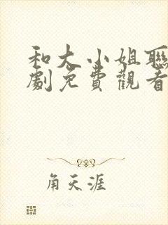 和大小姐联手短剧免费观看