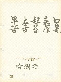 早上起来口干口苦舌苔厚是什么原因