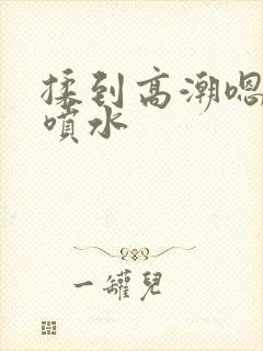 揉到高潮嗯啊～喷水