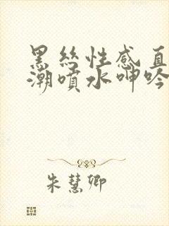 黑丝性感直播高潮喷水呻吟久久av