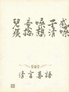 儿童嗓子感觉有痰总想清嗓子怎么办