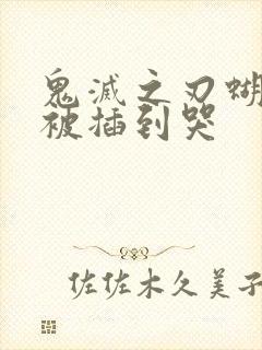 鬼灭之刃蝴蝶忍被插到哭