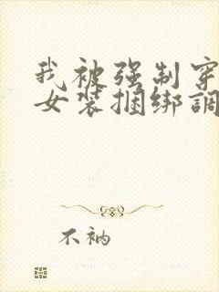 我被强制穿裤袜女装捆绑调教故事