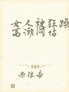 女人被狂躁c到高潮网站