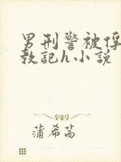 男刑警被俘虏调教记h小说