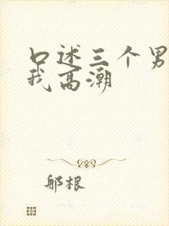 口述三个男人让我高潮