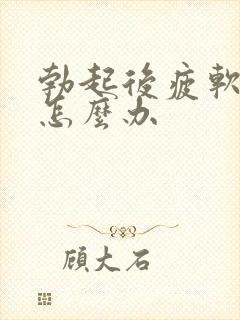 勃起后疲软到底怎么办