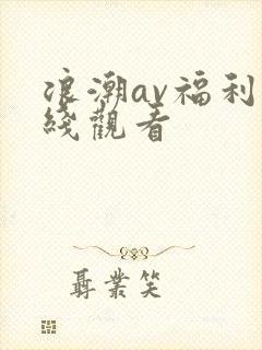 浪潮av福利在线观看