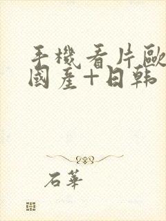 手机看片欧美+国产+日韩封面