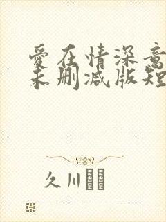 爱在情深意晚时未删减版短剧