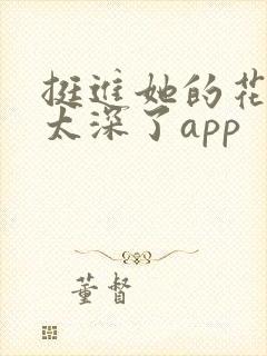 挺进她的花苞啊太深了app
