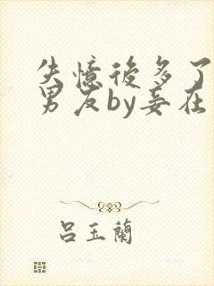 失忆后多了的前男友by妾在山阳全文免费阅读