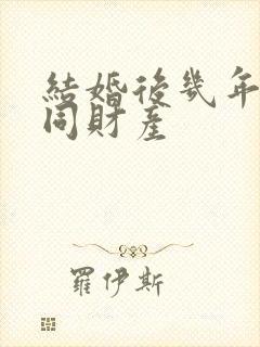 结婚后几年算共同财产