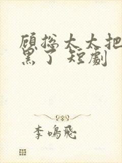 顾总太太把你拉黑了 短剧