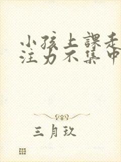 小孩上课走神专注力不集中怎么办