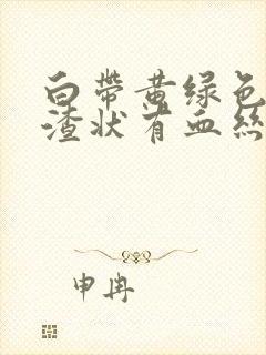 白带黄绿色豆腐渣状有血丝