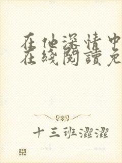 在他深情中陨落在线阅读免费阅读全文