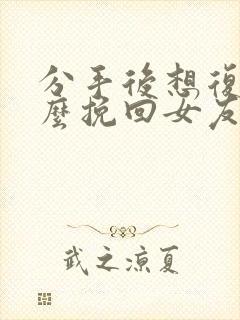 分手后想复合怎么挽回女友