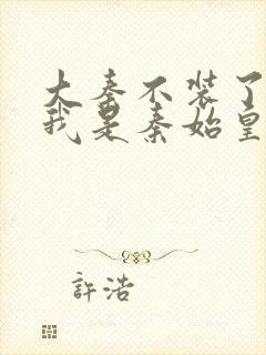 大秦不装了你爹我是秦始皇无删减