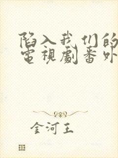 陷入我们的热恋电视剧番外